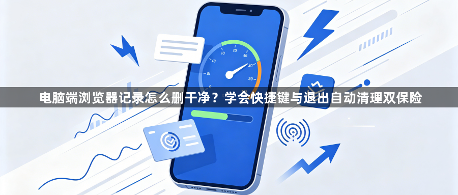 电脑端浏览器记录怎么删干净？学会快捷键与退出自动清理双保险1