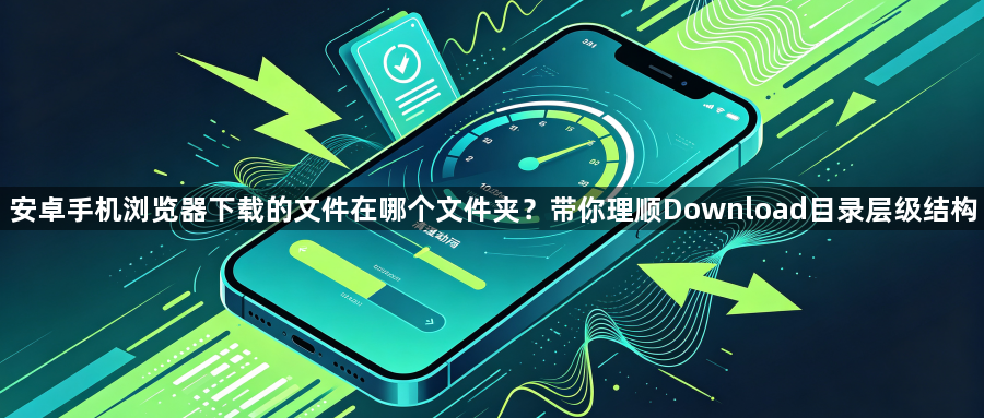 安卓手机浏览器下载的文件在哪个文件夹?带你理顺Download目录层级结构1