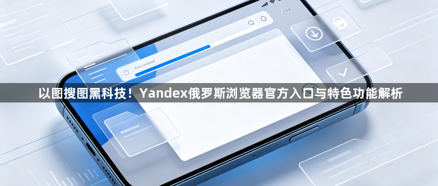 以图搜图黑科技！Yandex俄罗斯浏览器官方入口与特色功能解析1