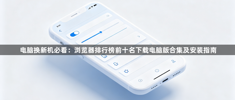 电脑换新机必看：浏览器排行榜前十名下载电脑版合集及安装指南1