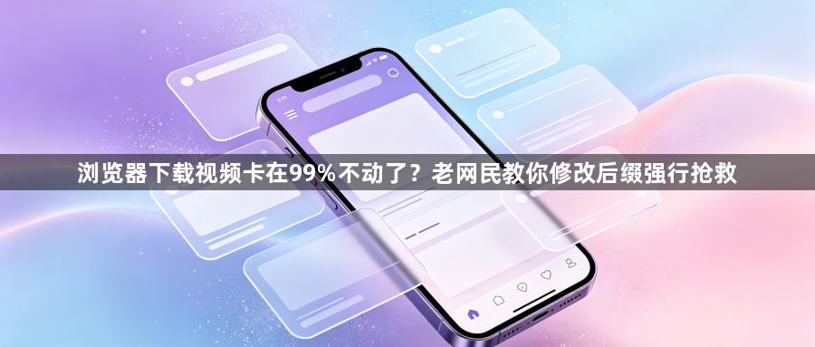 浏览器下载视频卡在99%不动了？老网民教你修改后缀强行抢救1