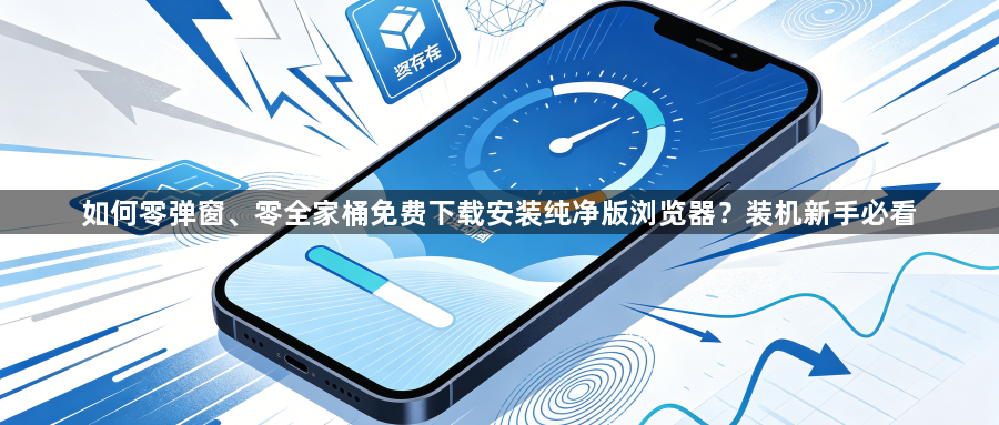 如何零弹窗、零全家桶免费下载安装纯净版浏览器?装机新手必看1