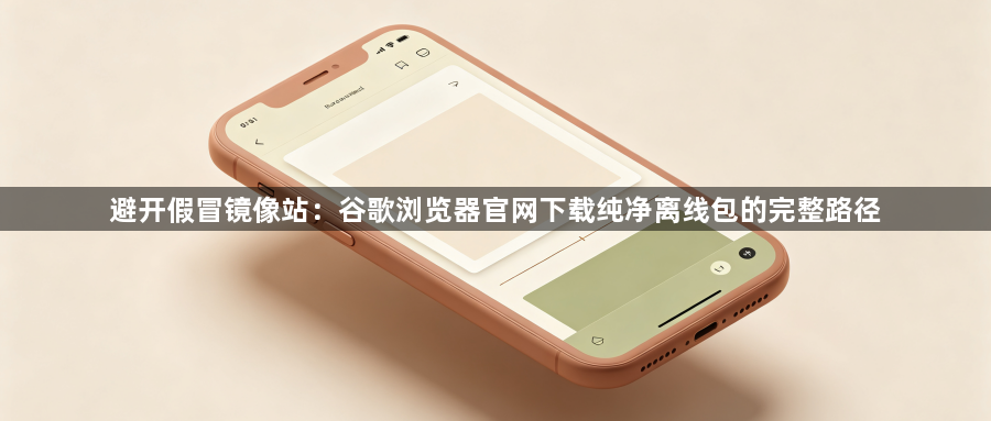 避开假冒镜像站：谷歌浏览器官网下载纯净离线包的完整路径1