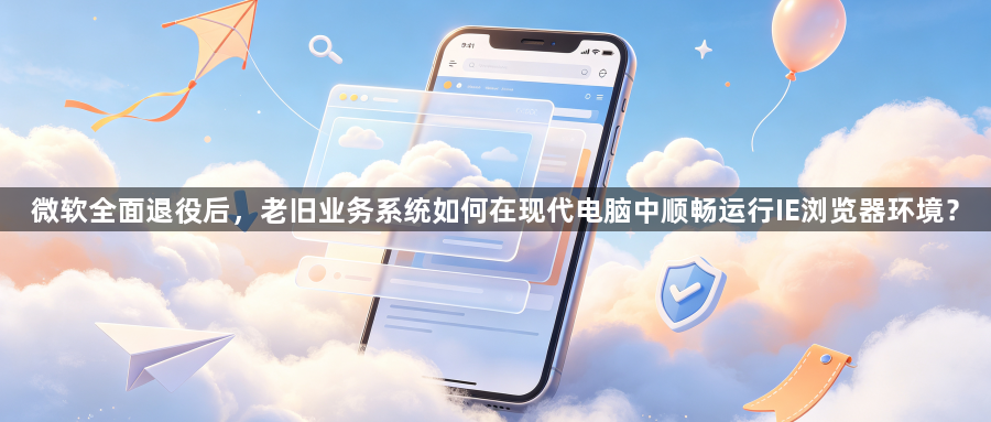 微软全面退役后，老旧业务系统如何在现代电脑中顺畅运行IE浏览器环境？1